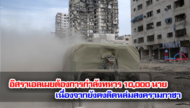 อิสราเอลเผยต้องการกำลังทหาร 10,000 นาย เนื่องจากยังคงติดหล่มสงครามกาซา