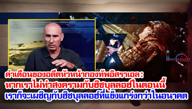 คำเตือนของอดีตหัวหน้ากองทัพอิสราเอล : หากเราไม่ทำสงครามกับฮิซบุลลอฮ์ในตอนนี้ เราก็จะเผชิญกับฮิซบุลลอฮ์ที่แข็งแกร่งกว่าในอนาคต