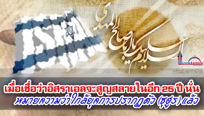 เมื่อเชื่อว่าอิสราเอลจะสูญสลายในอีก 25 ปี นั่น หมายความว่าใกล้ยุคการปรากฏตัว (ซุฮูร) แล้ว