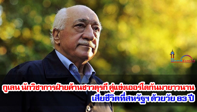 กูเลน นักวิชาการฝ่ายค้านชาวตุรกี คู่แข่งเออร์โดกันมายาวนาน เสียชีวิตที่สหรัฐฯ ด้วยวัย 83 ปี