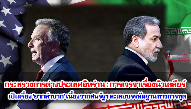 กระทรวงการต่างประเทศอิหร่าน : การเจรจาเรื่องนิวเคลียร์เป็นเรื่อง 'ยากลำบาก' เนื่องจากสหรัฐฯ ละเลยบรรทัดฐานทางการทูต