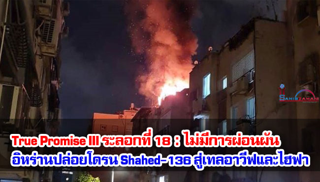 True Promise III ระลอกที่ 18 : ไม่มีการผ่อนผัน อิหร่านปล่อยโดรน Shahed-136 สู่เทลอาวีฟและไฮฟา