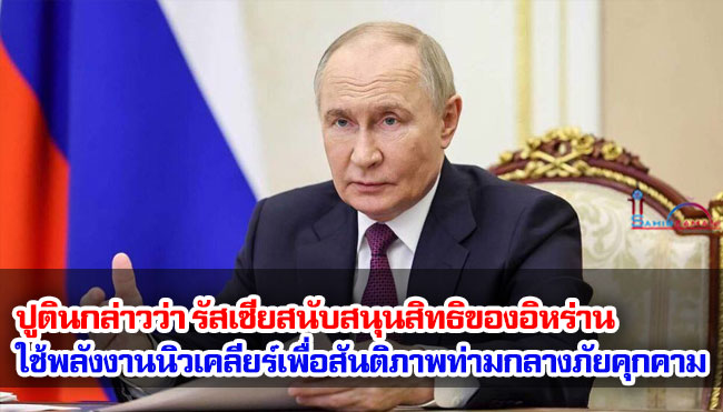 ปูตินกล่าวว่า รัสเซียสนับสนุนสิทธิของอิหร่าน ใช้พลังงานนิวเคลียร์เพื่อสันติภาพท่ามกลางภัยคุกคามจากสหรัฐฯ