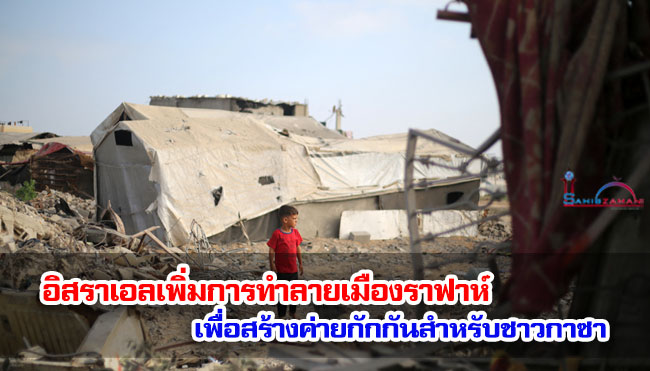 อิสราเอลเพิ่มการทำลายเมืองราฟาห์เพื่อสร้างค่ายกักกันสำหรับชาวกาซา