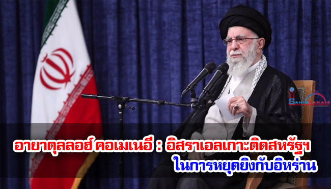 อายาตุลลอฮ์ คาเมเนอี : อิสราเอลเกาะติดสหรัฐฯ ในการหยุดยิงกับอิหร่าน