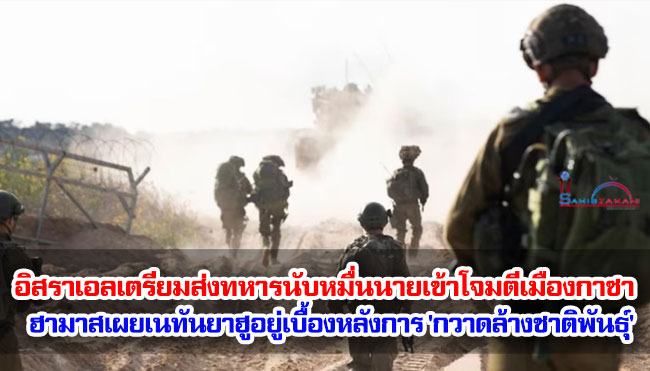 อิสราเอลเตรียมส่งทหารสำรองนับหมื่นนายเข้าโจมตีเมืองกาซา ฮามาสเผยเนทันยาฮูอยู่เบื้องหลังการ 'กวาดล้างชาติพันธุ์'