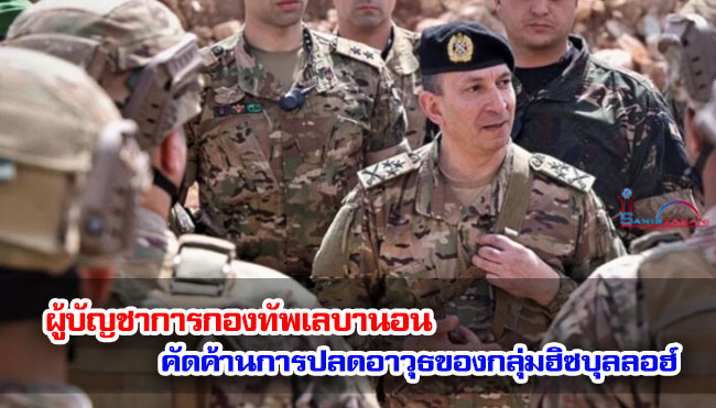 ผู้บัญชาการกองทัพเลบานอนคัดค้านการปลดอาวุธของกลุ่มฮิซบุลลอฮ์