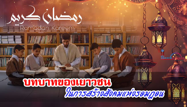 บทบาทของเยาวชนในการสร้างสังคมแห่งรอมฎอน