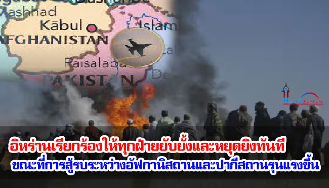 อิหร่านเรียกร้องให้ทุกฝ่ายยับยั้งและหยุดยิงทันที ขณะที่การสู้รบระหว่างอัฟกานิสถานและปากีสถานทวีความรุนแรงขึ้น