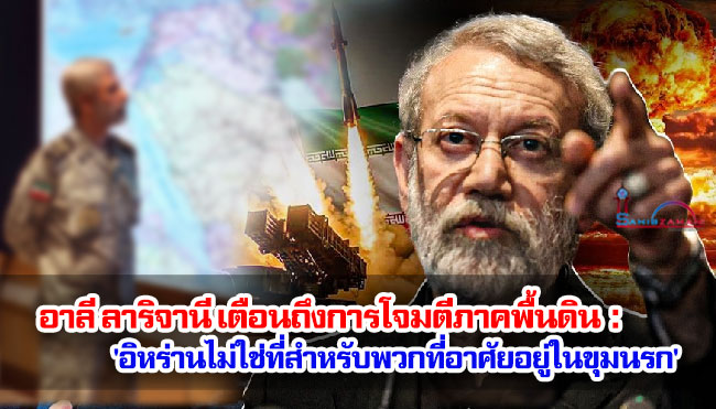 อาลี ลาริจานี เตือนถึงการโจมตีภาคพื้นดิน : 'อิหร่านไม่ใช่ที่สำหรับพวกที่อาศัยอยู่ในขุมนรก' 