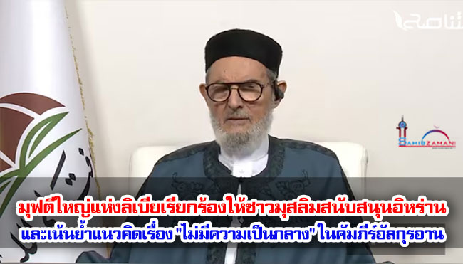 มุฟตีใหญ่แห่งลิเบียเรียกร้องให้ชาวมุสลิมสนับสนุนอิหร่าน และเน้นย้ำแนวคิดเรื่อง "ไม่มีความเป็นกลาง" ในคัมภีร์อัลกุรอาน