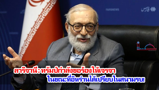 ลาริจานี : ทรัมป์กำลังขอร้องให้เจรจา ในขณะที่อิหร่านได้เปรียบในสนามรบ!