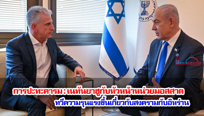 การปะทะคารมระหว่างเนทันยาฮูกับหัวหน้าหน่วยมอสสาด ทวีความรุนแรงขึ้นเกี่ยวกับสงครามกับอิหร่าน