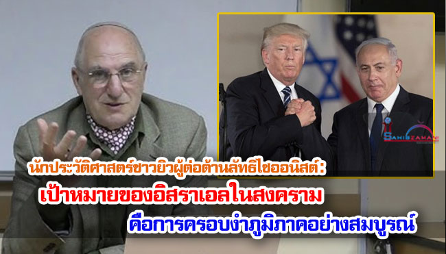 นักประวัติศาสตร์ชาวยิวผู้ต่อต้านลัทธิไซออนิสต์ : เป้าหมายของอิสราเอลในสงครามคือการครอบงำภูมิภาคอย่างสมบูรณ์
