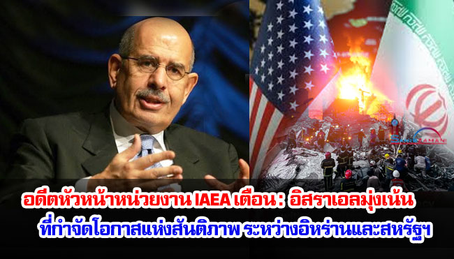 อดีตหัวหน้าหน่วยงาน IAEA เตือน : อิสราเอลมุ่งเน้นที่กำจัดโอกาสแห่งสันติภาพ ระหว่างอิหร่านและสหรัฐฯ