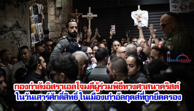 กองกำลังอิสราเอลโจมตีผู้ร่วมพิธีทางศาสนาคริสต์ ในวันเสาร์ศักดิ์สิทธิ์ ในเมืองเก่าอัล กุดส์ที่ถูกยึดครอง