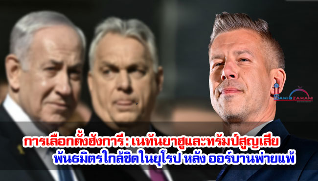 การเลือกตั้งฮังการี : เนทันยาฮูและทรัมป์สูญเสียพันธมิตรใกล้ชิดในยุโรป หลัง ออร์บานพ่ายแพ้