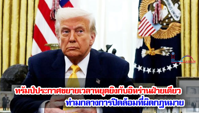 ทรัมป์ประกาศขยายเวลาหยุดยิงกับอิหร่านฝ่ายเดียว ท่ามกลางการปิดล้อมที่ผิดกฎหมาย