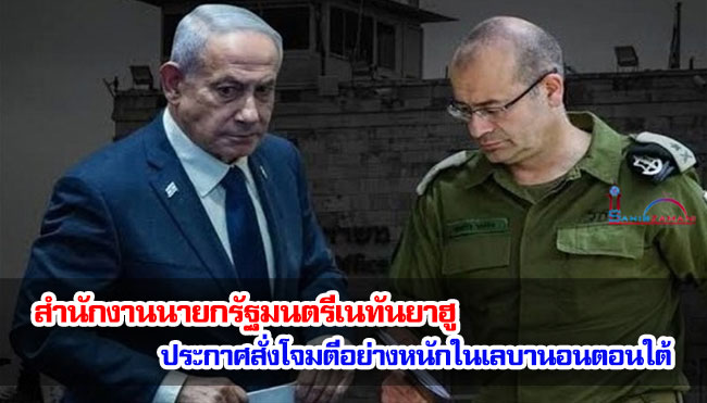 สำนักงานนายกรัฐมนตรีเนทันยาฮู ประกาศสั่งโจมตีอย่างหนักในเลบานอนตอนใต้