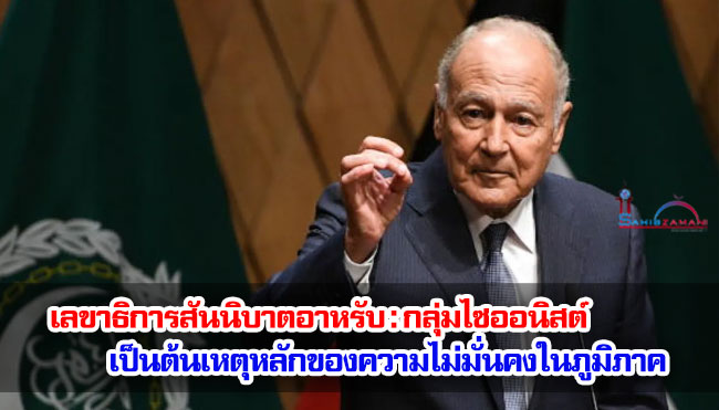 เลขาธิการสันนิบาตอาหรับ : กลุ่มไซออนิสต์เป็นต้นเหตุหลักของความไม่มั่นคงในภูมิภาค