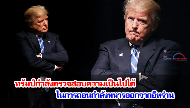 ทรัมป์กำลังตรวจสอบความเป็นไปได้ในการถอนกำลังทหารออกจากอิหร่าน