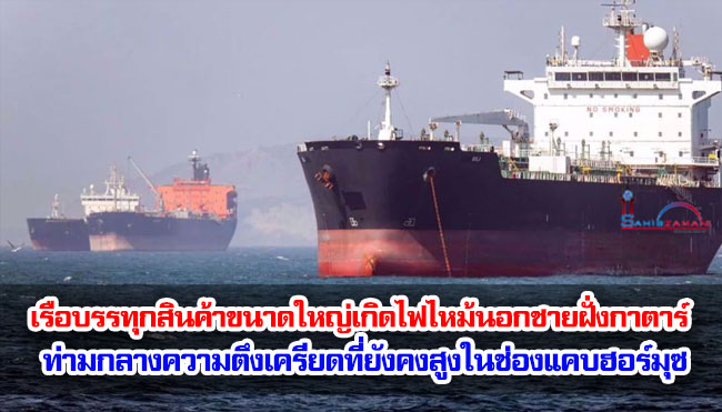 เรือบรรทุกสินค้าขนาดใหญ่เกิดไฟไหม้นอกชายฝั่งกาตาร์ ท่ามกลางความตึงเครียดที่ยังคงสูงในช่องแคบฮอร์มุซ