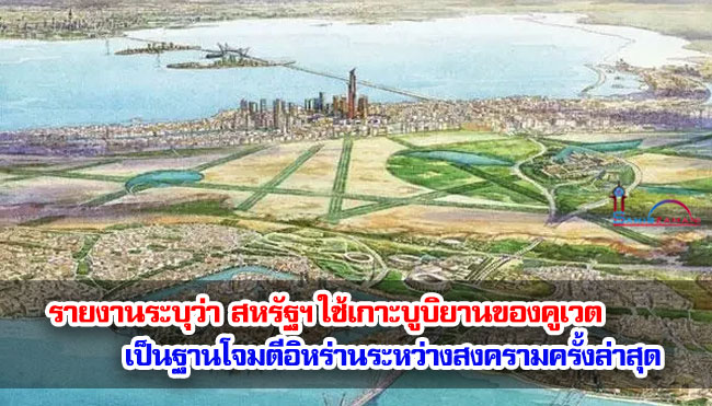 รายงานระบุว่า สหรัฐฯ ใช้เกาะบูบิยานของคูเวต เป็นฐานโจมตีอิหร่านระหว่างสงครามครั้งล่าสุด