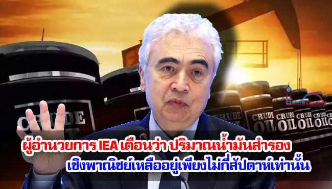 ผู้อำนวยการ IEA เตือนว่า ปริมาณน้ำมันสำรองเชิงพาณิชย์เหลืออยู่เพียงไม่กี่สัปดาห์เท่านั้น