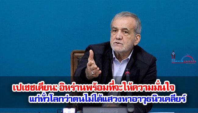 เปเซชเคียน : อิหร่านพร้อมที่จะให้ความมั่นใจแก่ทั่วโลกว่าตนไม่ได้แสวงหาอาวุธนิวเคลียร์