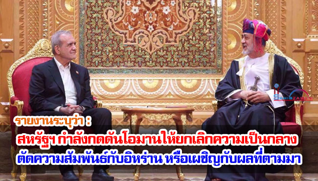 รายงานระบุว่า สหรัฐฯ กำลังกดดันโอมานให้ยกเลิกความเป็นกลาง ตัดความสัมพันธ์กับอิหร่าน หรือเผชิญกับผลที่ตามมา