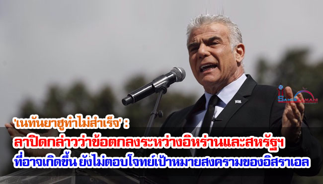 'เนทันยาฮูทำไม่สำเร็จ': ลาปิดกล่าวว่าข้อตกลงระหว่างอิหร่านและสหรัฐฯ ที่อาจเกิดขึ้นนั้นยังไม่ตอบโจทย์เป้าหมายสงครามของอิสราเอล