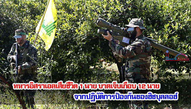 ทหารอิสราเอลเสียชีวิต 1 นาย บาดเจ็บเกือบ 12 นาย จากปฏิบัติการป้องกันของฮิซบุลลอฮ์
