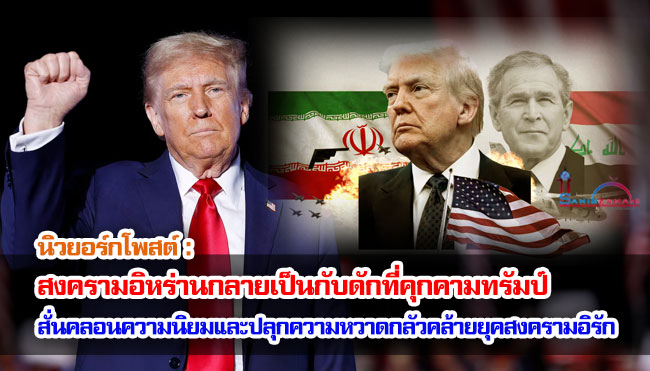 นิวยอร์กโพสต์ : สงครามอิหร่านกลายเป็นกับดักที่คุกคามทรัมป์ สั่นคลอนความนิยมและปลุกความหวาดกลัวคล้ายยุคสงครามอิรัก
