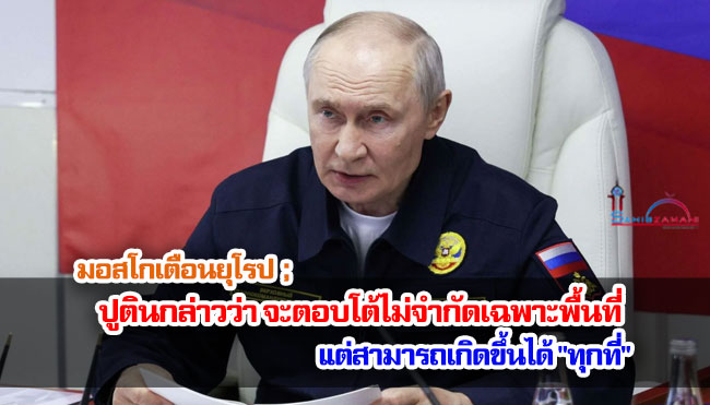 มอสโกเตือนยุโรป ; ปูตินกล่าวว่า จะตอบโต้ไม่จำกัดเฉพาะพื้นที่ แต่สามารถเกิดขึ้นได้ "ทุกที่"