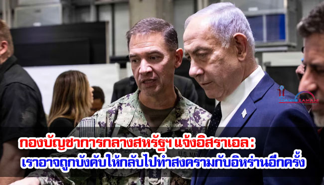 กองบัญชาการกลางสหรัฐฯ แจ้งอิสราเอล : เราอาจถูกบังคับให้กลับไปทำสงครามกับอิหร่านอีกครั้ง