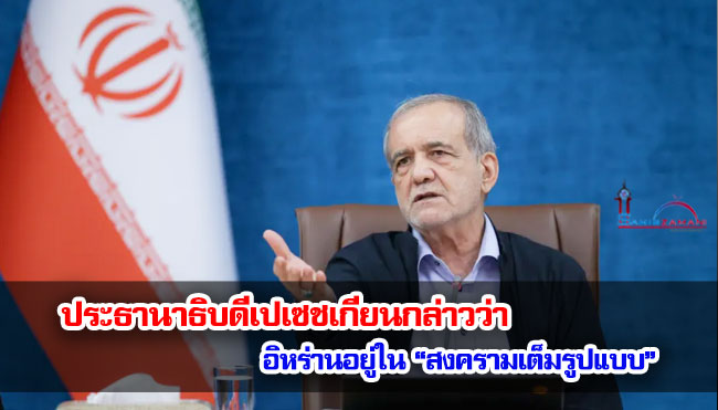 ประธานาธิบดีเปเซชเกียนกล่าวว่า อิหร่านอยู่ใน “สงครามเต็มรูปแบบ”
