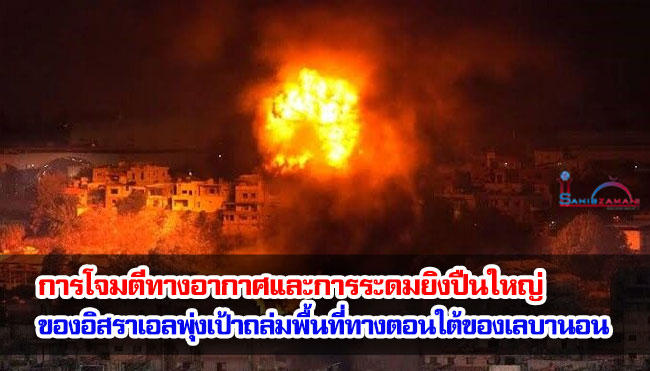 การโจมตีทางอากาศและการระดมยิงปืนใหญ่ของอิสราเอลพุ่งเป้าถล่มพื้นที่ทางตอนใต้ของเลบานอน