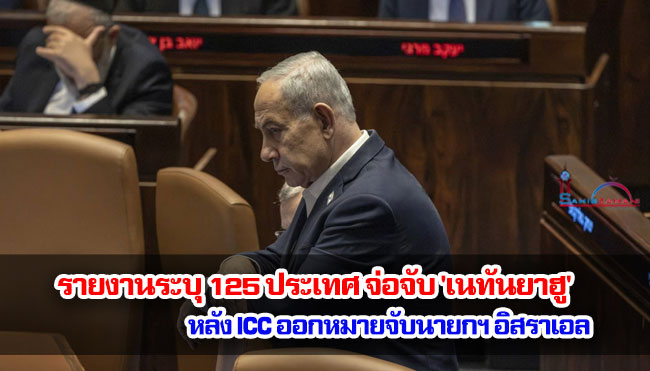รายงานระบุ 125 ประเทศ จ่อจับ 'เนทันยาฮู' หลัง ICC ออกหมายจับนายกฯ อิสราเอล