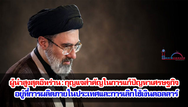 ผู้นำสูงสุดอิหร่าน : กุญแจสำคัญในการแก้ปัญหาเศรษฐกิจอยู่ที่การผลิตภายในประเทศและการเลิกใช้เงินดอลลาร์