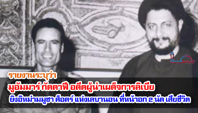 รายงานระบุว่า มูอัมมาร์ กัดดาฟี อดีตผู้นำเผด็จการลิเบีย ยิงอิหม่ามมูซา ศ็อดร์ แห่งเลบานอน ที่หน้าอก 2 นัด เสียชีวิต