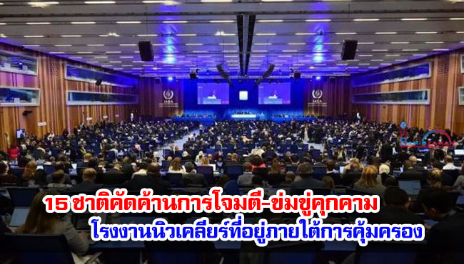 15 ชาติคัดค้านการโจมตี-ข่มขู่คุกคาม โรงงานนิวเคลียร์ที่อยู่ภายใต้การคุ้มครอง