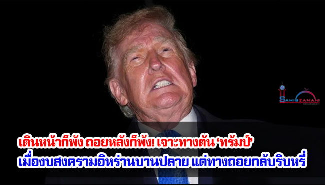 เดินหน้าก็พัง ถอยหลังก็พัง! เจาะทางตัน ‘ทรัมป์’ เมื่องบสงครามอิหร่านบานปลาย แต่ทางถอยกลับริบหรี่
