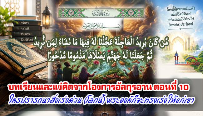 บทเรียนและแง่คิดจากโองการอัลกุรอาน ตอนที่10 ใครปรารถนาสิ่งเร่งด่วน (โลกนี้) พระองค์ก็จะทรงเร่งให้แก่เขา