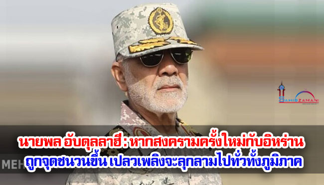 นายพล อับดุลลาฮี : หากสงครามครั้งใหม่กับอิหร่านถูกจุดชนวนขึ้น เปลวเพลิงจะลุกลามไปทั่วทั้งภูมิภาค