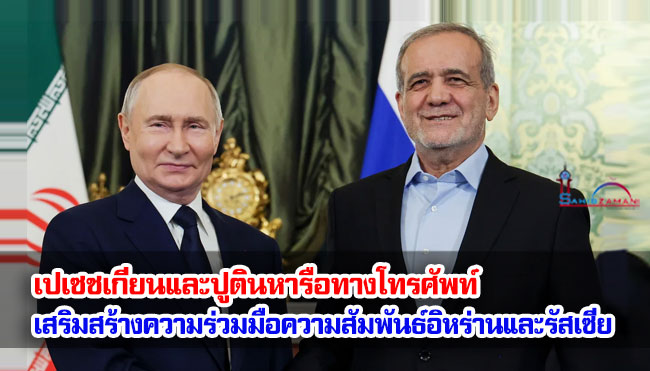 เปเซชเกียนและปูตินหารือทางโทรศัพท์ : เสริมสร้างความร่วมมือความสัมพันธ์ระหว่างอิหร่านและรัสเซีย