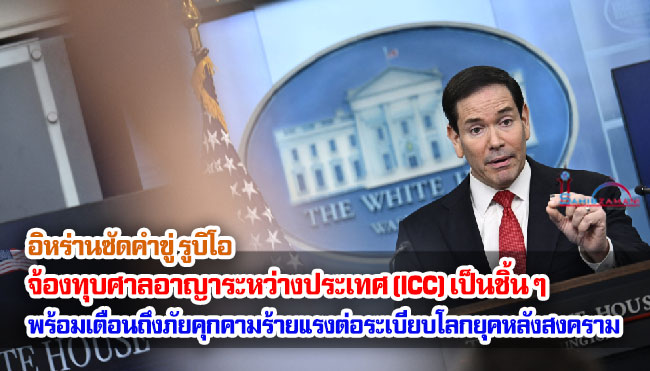 อิหร่านซัดคำขู่ รูบิโอ จ้องทุบศาลอาญาระหว่างประเทศ (ICC) เป็นชิ้น ๆ พร้อมเตือนถึงภัยคุกคามร้ายแรงต่อระเบียบโลกยุคหลังสงคราม