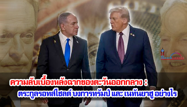 ความลับเบื้องหลังฉากของตะวันออกกลาง : ตระกูลรอทส์ไชลด์ บงการทรัมป์ และ เนทันยาฮู อย่างไร