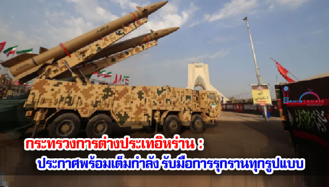 กระทรวงการต่างประเทอิหร่าน :  ประกาศพร้อมเต็มกำลัง รับมือการรุกรานทุกรูปแบบ 