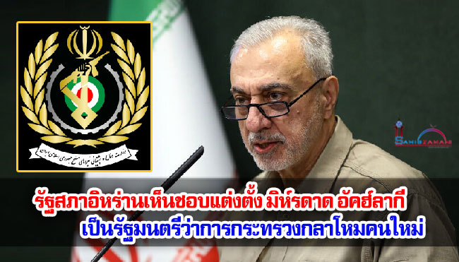 รัฐสภาอิหร่านเห็นชอบแต่งตั้ง มิห์รดาด อัคฮ์ลากี เป็นรัฐมนตรีว่าการกระทรวงกลาโหมคนใหม่