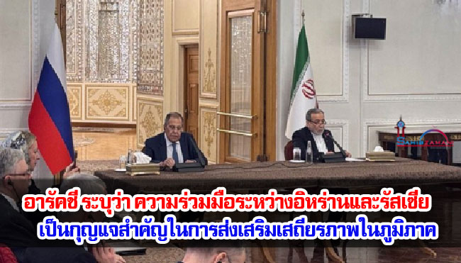 อารัคชี ระบุว่า ความร่วมมือระหว่างอิหร่านและรัสเซียเป็นกุญแจสำคัญในการส่งเสริมเสถียรภาพในภูมิภาค